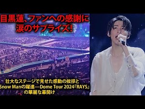 目黒蓮、ファンへの感謝に涙のサプライズ！壮大なステージで見せた感動の挨拶とSnow Manの躍進—Dome Tour 2024『RAYS』の華麗な幕開け | メメの瞬間