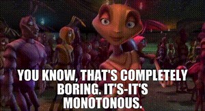 You know, that's completely boring. It's-- It's monotonous.