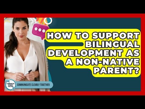 How To Support Bilingual Development As A Non-Native Parent? - Communicate Clearly Together
