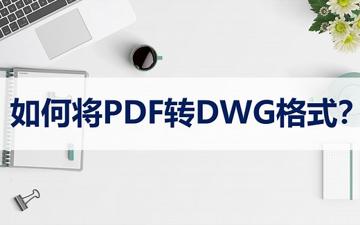 如何将PDF转成DWG格式？这两种方法非常简单