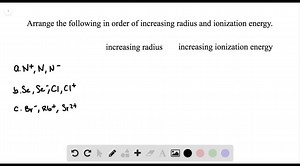 SOLVED:Arrange the following in order of increasing radius and increasing ionization energy. a. N^ , N, N^- b. Se, Se^-, Cl, Cl^  c. Br^-, Rb^ , Sr^2