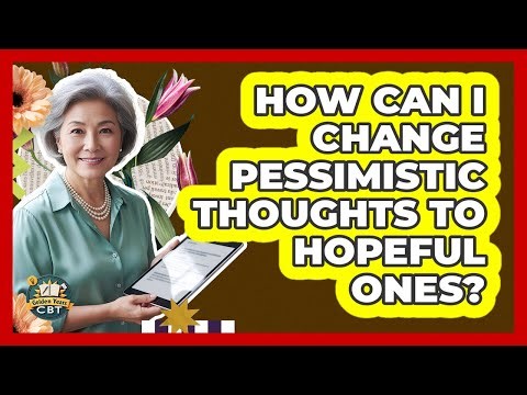 How Can I Change Pessimistic Thoughts To Hopeful Ones? - Golden Years CBT