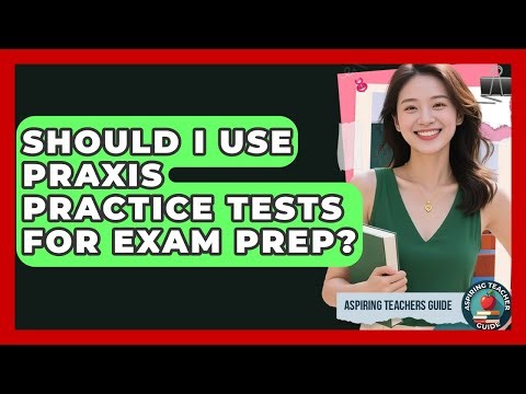 Should I Use Praxis Practice Tests For Exam Prep? - Aspiring Teacher Guide