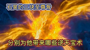 完美世界：石昊一生共有三块至尊骨，它们为石昊带来哪些逆天宝术