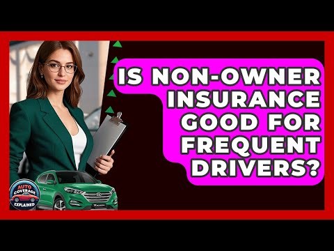 Is Non-Owner Insurance Good For Frequent Drivers? - Auto Coverage Explained