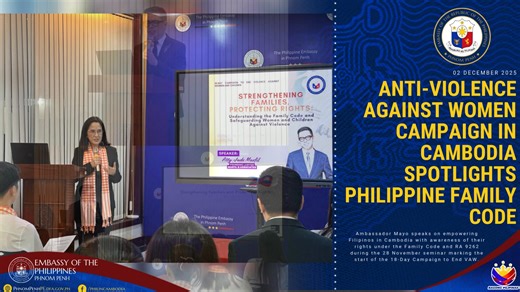 ANTI-VIOLENCE AGAINST WOMEN CAMPAIGN IN CAMBODIA SPOTLIGHTS PHILIPPINE FAMILY CODE Phnom Penh, 02 December 2025 - The Philippine Embassy in Cambodia launched its observance of the 18-Day Campaign to End Violence Against Women (VAW) with a seminar titled “Strengthening Families, Protecting Rights: Understanding the Family Code and Safeguarding Women and Children Against Violence” held on 28 November 2025. The hybrid event brought together members of the Filipino community for an in-depth discussi