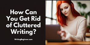 How Can You Get Rid of Cluttered Writing? (22 Easy Ways) | Writing Beginner