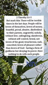 2 Timothy 3:1-5 But mark this: There will be terrible times in the last days. People will be lovers of themselves, lovers of money, boastful, proud, abusive, disobedient to their parents, ungrateful, unholy, without love, unforgiving, slanderous, without self-control, brutal, not lovers of the good, treacherous, rash, conceited, lovers of pleasure rather than lovers of God— having a form of godliness but denying its power. Have nothing to do with such people. English Bible - Gospel | English Bib