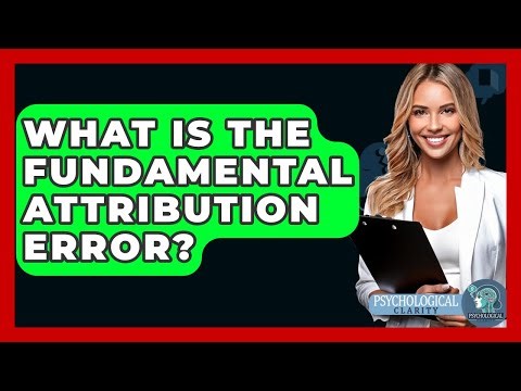 What Is The Fundamental Attribution Error? - Psychological Clarity