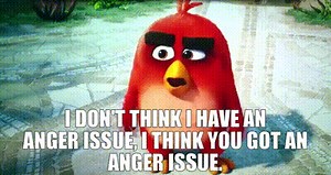 I don't think I have an anger issue, I think you got an anger issue.