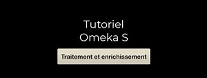 Tutoriel Omeka S : Traitement et enrichissement | Canal U