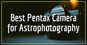 Pentax Astrophotography: Best Cameras, Lenses & Astrotracer