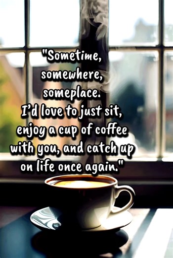 "Sometime, somewhere, someplace. I’d love to just sit, enjoy a cup of ...