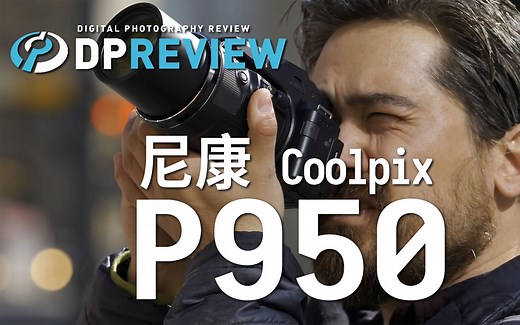 【DPReview】尼康 Nikon Coolpix P950 正式评测