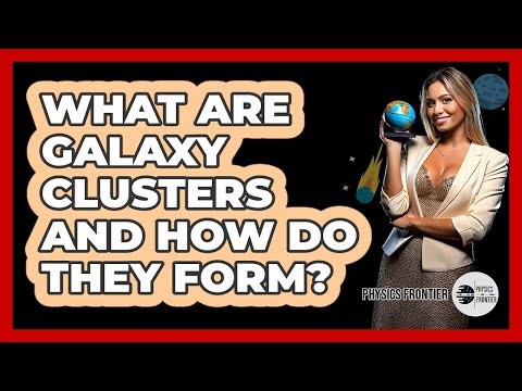 What Are Galaxy Clusters And How Do They Form? - Physics Frontier