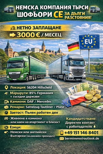 🚛 Немска компания търси шофьори CE за дълги разстояния! 🚛 Основна информация Град: 56204 Hillscheid Район на дейност: 85% Германия, останалите съседни страни Камион: DAF / Mercedes, Sattelzug Tautliner / Plane Пълен работен ден Шофьорът живее в камиона или наема апартамент наблизо Нетна заплата: 3000 € Езици: немски или английски / български (с преводач също е приемливо) Всички запитвания и кандидатури се изпращат директно до фирмата“ или „Директен контакт с работодателя: Контакти за кандидатс