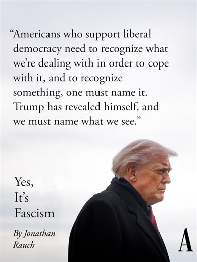 “Until recently, I resisted using the F-word to describe President Trump,” Jonathan Rauch argues. “For one thing, there were too many elements of classical fascism that didn’t seem to fit. For another, the term has been overused to the point of meaninglessness, especially by left-leaning types who call you a fascist if you oppose abortion or affirmative action. For yet another, the term is hazily defined, even by its adherents.” But “over Trump’s past year, what originally looked like an effort 