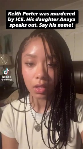 Vote In Or Out 🇺🇸 on Instagram: "Anaya Porter, daughter of Keith Porter Jr., speaks out following her father’s death, allegedly at the hands of an off-duty ICE agent. Anaya emphasizes, “My father is dead. He was killed by an off-duty ICE agent. It was unjust.” She urges the public to remember her father, saying, “This is real life. This isn’t news. This isn’t an article I can just swipe away on. My dad’s dead.” Anaya calls for justice and respect, urging people to “say his name.” The incident 