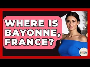 Where Is Bayonne, France? - Exploring Southwest Europe