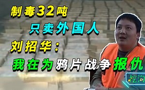 制毒32吨市值55亿，只卖外国人，中国毒王：我在为鸦片战争报仇！