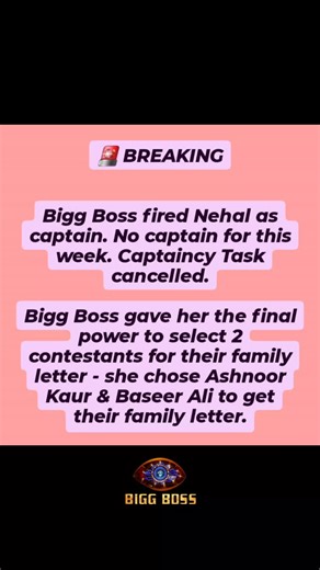 Ayush Tanvi Verma 💕 on Instagram: "🚨 BREAKING Bigg Boss fired Nehal as captain. No captain for this week. Captaincy Task cancelled. Bigg Boss gave her the final power to select 2 contestants for their family letter - she chose Ashnoor Kaur & Baseer Ali to get their family letter.#trendingsongs #trendingreels #BB19 #BiggBossViral #BBTrend #BiggBossUpdate #BBLive #ReelsTrending #ReelsViral #Biggboss #Biggboss19 #Salmankhan #trending #bigg._.boss2025 @bigg._.boss2025 #biggbossfastest #AshnoorKaur