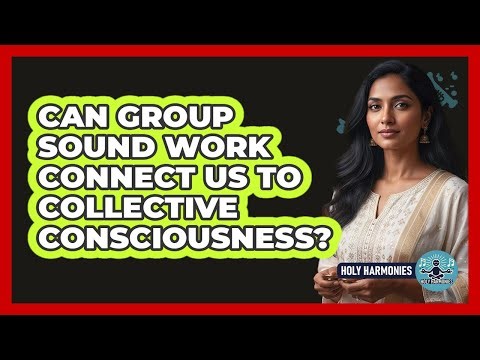 Can Group Sound Work Connect Us To Collective Consciousness? - Holy Harmonies