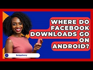 Where Do Facebook Downloads Go On Android? - Be App Savvy