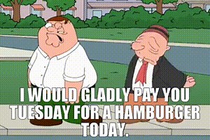 I would gladly pay you Tuesday for a hamburger today.