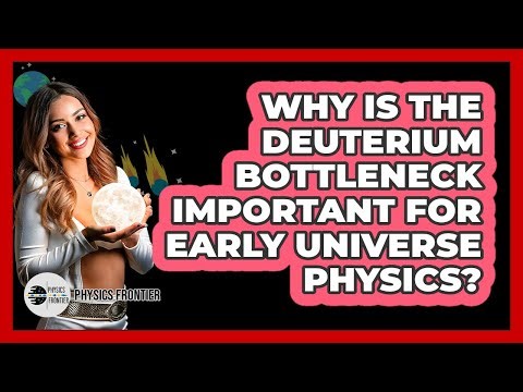 Why Is The Deuterium Bottleneck Important For Early Universe Physics? - Physics Frontier