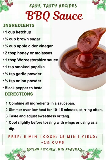 🔥 BBQ Sauce Sweet, smoky, and tangy—homemade and packed with flavor. Prep: 5 min | Cook: 15 min | Yield: ~1½ cups Ingredients: • 1 cup ketchup • ¼ cup brown sugar • ¼ cup apple cider vinegar • 2 tbsp honey or molasses • 1 tbsp Worcestershire sauce • 1 tsp smoked paprika • ½ tsp garlic powder • ½ tsp onion powder • Black pepper to taste Instructions: Combine all ingredients in a saucepan. Simmer over low heat for 10–15 minutes, stirring often. Taste and adjust sweetness or tang. Cool slightly be