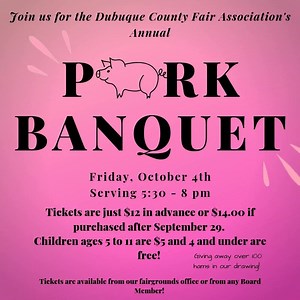 The Dubuque County Fairgrounds will be hosting its annual Pork Banquet on Friday, October 4th in the Grand Ballroom from 5:00pm – 9:00pm. A sliced pork meal will be served from 5:30pm – 8:00pm. Tickets are $12.00 in advance or $14.00 if purchased after September 29. Children ages 5 to 11 are $5 and children 4 and under are free. Tickets will be available by calling 563-588-1406 or from any fair board member or at the fairgrounds office (located inside the Grand Ballroom) Monday-Friday 8am-4:30pm
