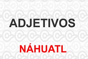 Adjetivos en Náhuatl Lección de gramática