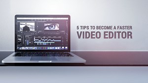 Five Tips to Become a Faster Video Editor