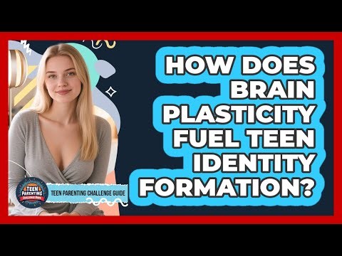 How Does Brain Plasticity Fuel Teen Identity Formation? - Teen Parenting Challenge Guide