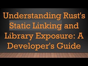 Understanding Rust's Static Linking and Library Exposure: A Developer's Guide