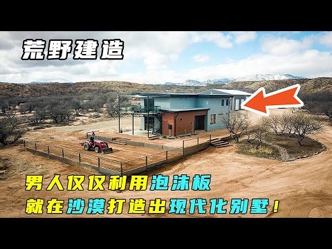 一口气看完：男人仅仅利用泡沫板，就在沙漠打造出现代化别墅！