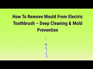 How To Remove Mould From Electric Toothbrush – Deep Cleaning & Mold Prevention