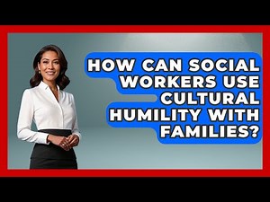 How Can Social Workers Use Cultural Humility With Families? - Child Welfare Network