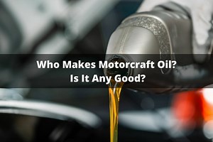 Who Makes Motorcraft Oil? Is It Any Good?