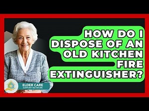 How Do I Dispose Of An Old Kitchen Fire Extinguisher? - Elder Care Support Network