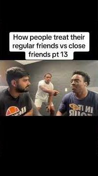 How people treat their regular friends vs close friends pt 13