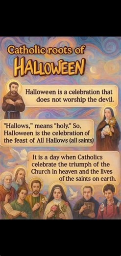 My Dear Friends in Christ, let us reflect on Halloween from the Catholic point of view. Catholic roots of Halloween Halloween is a celebration that does not worship the devil. “Hallows” means “holy.” So, Halloween is the celebration of the feast of All Hallows (All Saints). It is a day when Catholics celebrate the triumph of the Church in heaven and the lives of the saints on earth. The Catholic Roots of Halloween Halloween, often misunderstood as a dark or secular festival, actually has deeply 