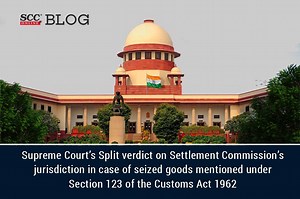 Supreme Court's Split verdict on Settlement Commission's jurisdiction in case of seized goods mentioned under Section 123 of the Customs Act 1962