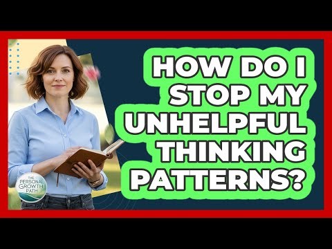 How Do I Stop My Unhelpful Thinking Patterns?