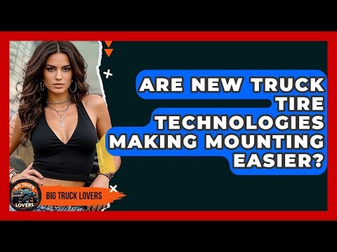 Are New Truck Tire Technologies Making Mounting Easier? - Big Truck Lovers