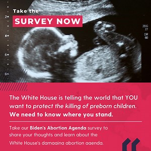 Biden is saying YOU want abortion-on-demand. You have an opportunity to express where YOU stand. President Biden unveiled in his State of the Union Address his plan to codify abortion-on-demand into federal law and called for a constitutional amendment protecting the so-called "right" to kill preborn children. He says YOU want legalized abortion. We need your feedback so we can show Washington DC that you refuse to allow the killing of innocent preborn children. Our time is running out to stop t