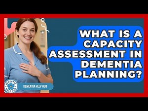 What Is A Capacity Assessment In Dementia Planning? - Dementia Help Hub