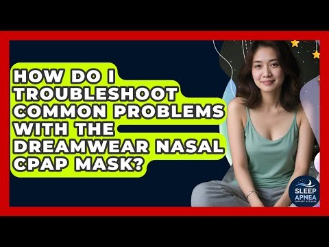 How Do I Troubleshoot Common Problems With The DreamWear Nasal CPAP Mask?