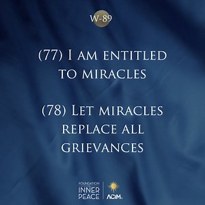 14 reactions | Workbook Lesson 89: Review Lessons 77 & 78 These are our review ideas for today: ✨(77) I am entitled to miracles. ✨(78) Let miracles replace all grievances. Read the full lesson here: https://acim.org/acim/review-ii/lesson-89/en/s/493 ️Like, share, and comment if you feel called to discuss. #acourseinmiracles #acim #innerpeace #love #foundationforinnerpeace | A Course in Miracles - Foundation for Inner Peace | Facebook