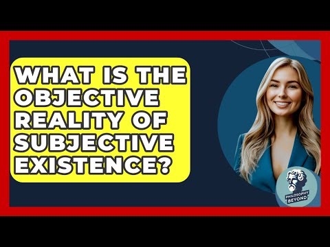 What Is The Objective Reality Of Subjective Existence? - Philosophy Beyond
